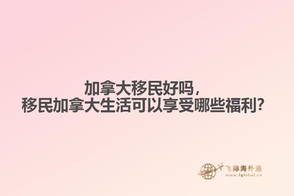 加拿大移民好嗎，移民加拿大生活可以享受哪些福利？