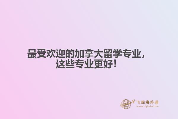 最受歡迎的加拿大留學(xué)專業(yè)，這些專業(yè)更好！
