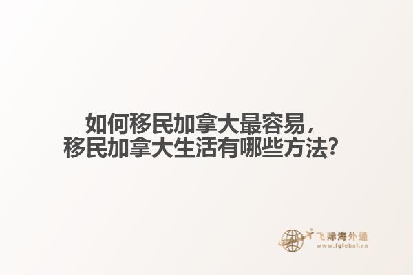 如何移民加拿大最容易，移民加拿大生活有哪些方法？