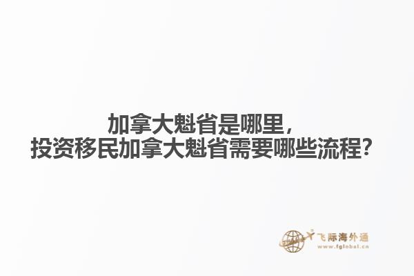 加拿大魁省是哪里，投資移民加拿大魁省需要哪些流程？