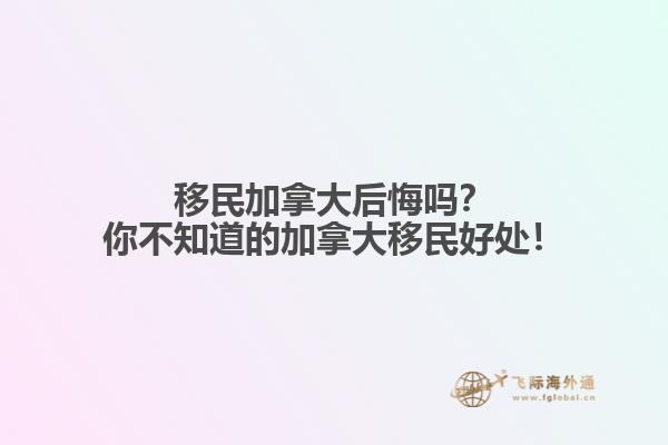 移民加拿大后悔嗎？你不知道的加拿大移民好處！