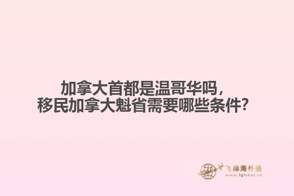 加拿大首都是溫哥華嗎，移民加拿大魁省需要哪些條件？