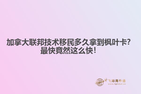 加拿大聯(lián)邦技術(shù)移民多久拿到楓葉卡？最快竟然這么快！