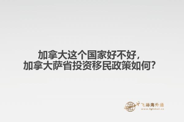 加拿大這個(gè)國(guó)家好不好，加拿大薩省投資移民政策如何？