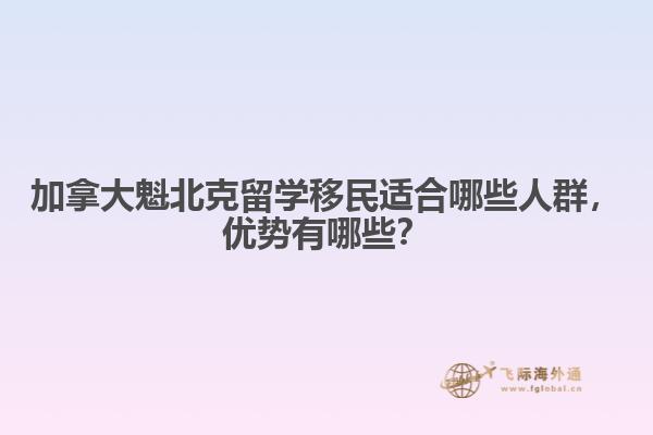 加拿大魁北克留學(xué)移民適合哪些人群，優(yōu)勢有哪些？