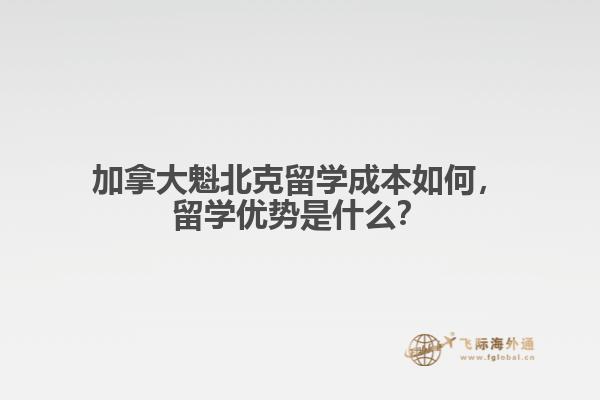 加拿大魁北克留學(xué)成本如何，留學(xué)優(yōu)勢(shì)是什么？