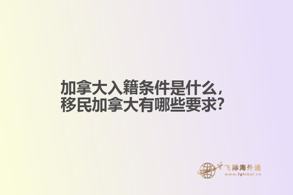 加拿大入籍條件是什么，移民加拿大有哪些要求？