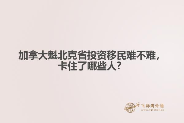 加拿大魁北克省投資移民難不難，卡住了哪些人？