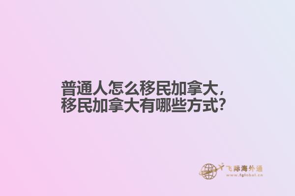 普通人怎么移民加拿大，移民加拿大有哪些方式？