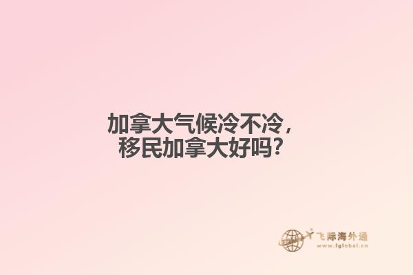 加拿大氣候冷不冷，移民加拿大好嗎？