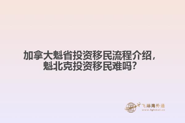 加拿大魁省投資移民流程介紹，魁北克投資移民難嗎？