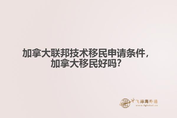 加拿大聯(lián)邦技術(shù)移民申請(qǐng)條件，加拿大移民好嗎？