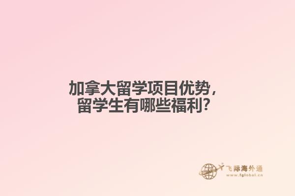 加拿大留學(xué)項(xiàng)目?jī)?yōu)勢(shì)，留學(xué)生有哪些福利？