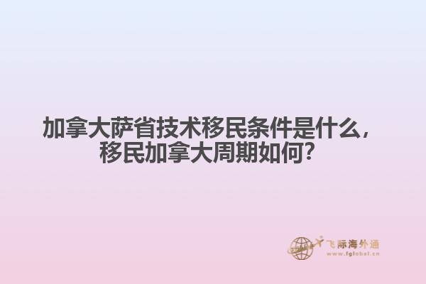 加拿大薩省技術(shù)移民條件是什么，移民加拿大周期如何？