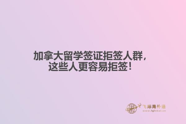 加拿大留學(xué)簽證拒簽人群，這些人更容易拒簽！