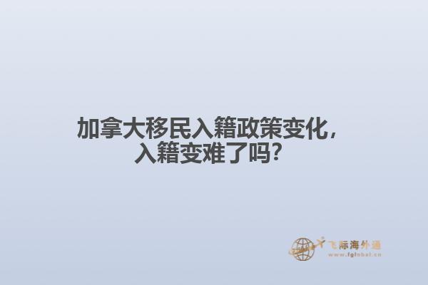 加拿大移民入籍政策變化，入籍變難了嗎？