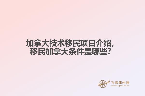 加拿大技術(shù)移民項(xiàng)目介紹，移民加拿大條件是哪些？