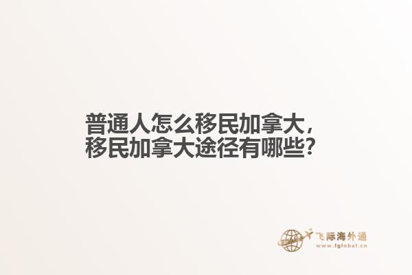 普通人怎么移民加拿大，移民加拿大途徑有哪些？