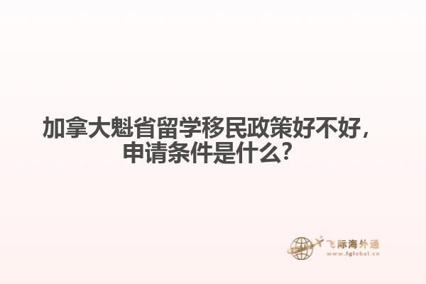 加拿大魁省留學移民政策好不好，申請條件是什么？