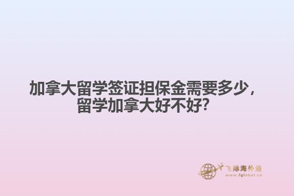 加拿大留學(xué)簽證擔(dān)保金需要多少，留學(xué)加拿大好不好？