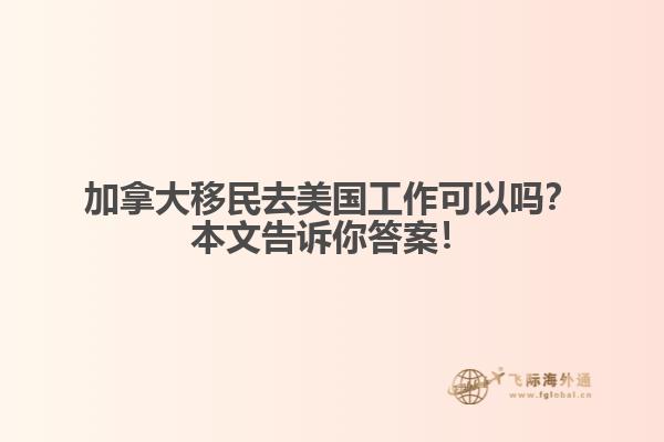 加拿大移民去美國工作可以嗎？本文告訴你答案！