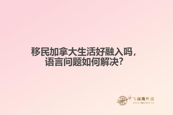 移民加拿大生活好融入嗎，語言問題如何解決？