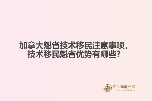 加拿大魁省技術(shù)移民注意事項，技術(shù)移民魁省優(yōu)勢有哪些？