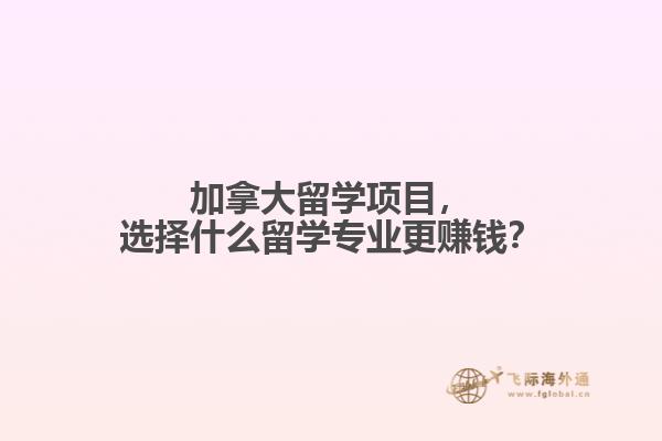 加拿大留學(xué)項目，選擇什么留學(xué)專業(yè)更賺錢？