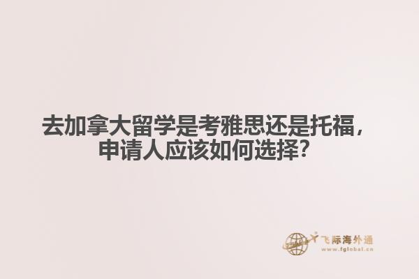 去加拿大留學(xué)是考雅思還是托福，申請(qǐng)人應(yīng)該如何選擇？