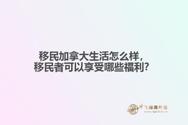 移民加拿大生活怎么樣，移民者可以享受哪些福利？