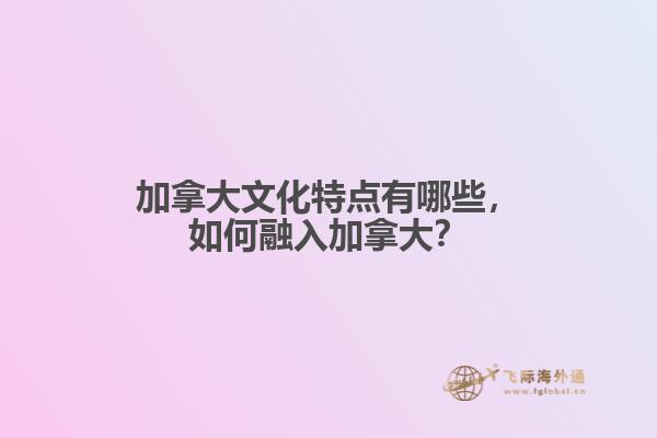 加拿大文化特點(diǎn)有哪些，如何融入加拿大？