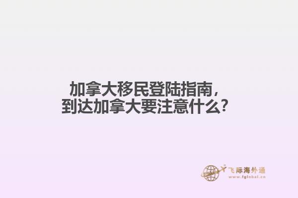 加拿大移民登陸指南，到達加拿大要注意什么？