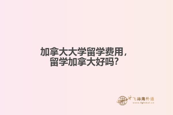 加拿大大學(xué)留學(xué)費(fèi)用，留學(xué)加拿大好嗎？