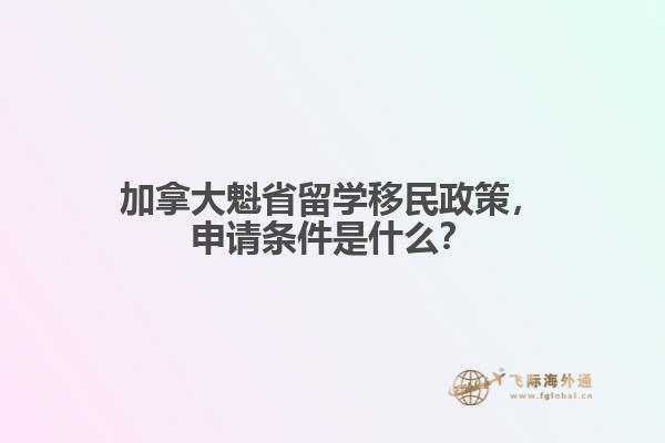 加拿大魁省留學(xué)移民政策，申請條件是什么？