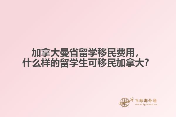 加拿大曼省留學(xué)移民費(fèi)用，什么樣的留學(xué)生可移民加拿大？