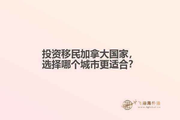 投資移民加拿大國家，選擇哪個城市更適合？