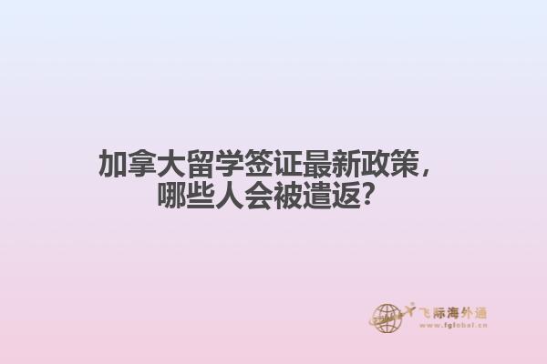 加拿大留學(xué)簽證最新政策，哪些人會被遣返？