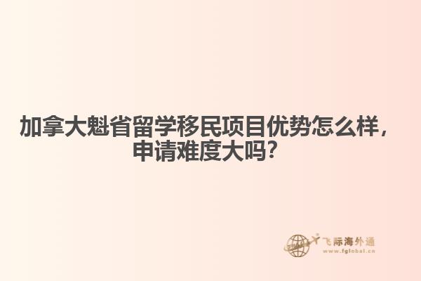 加拿大魁省留學(xué)移民項(xiàng)目優(yōu)勢怎么樣，申請難度大嗎？