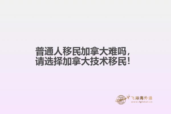 普通人移民加拿大難嗎，請選擇加拿大技術(shù)移民！