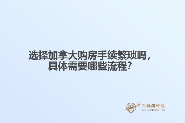 選擇加拿大購(gòu)房手續(xù)繁瑣嗎，具體需要哪些流程？