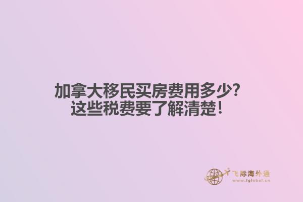 加拿大移民買房費用多少？這些稅費要了解清楚！