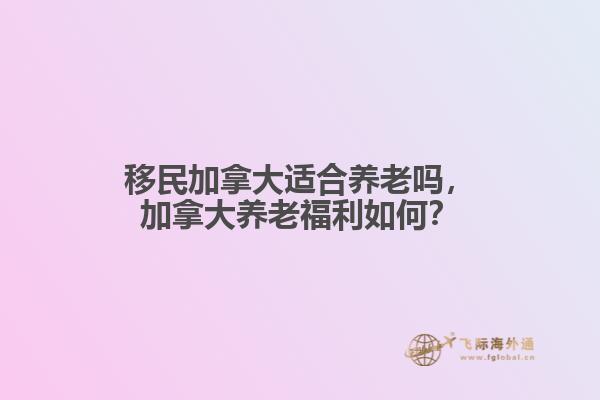 移民加拿大適合養(yǎng)老嗎，加拿大養(yǎng)老福利如何？