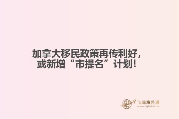 加拿大移民政策再傳利好，或新增“市提名”計(jì)劃！