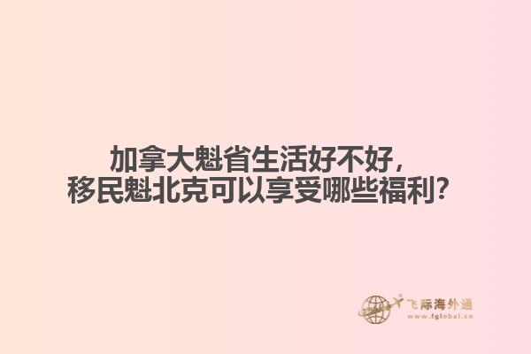 加拿大魁省生活好不好，移民魁北克可以享受哪些福利？