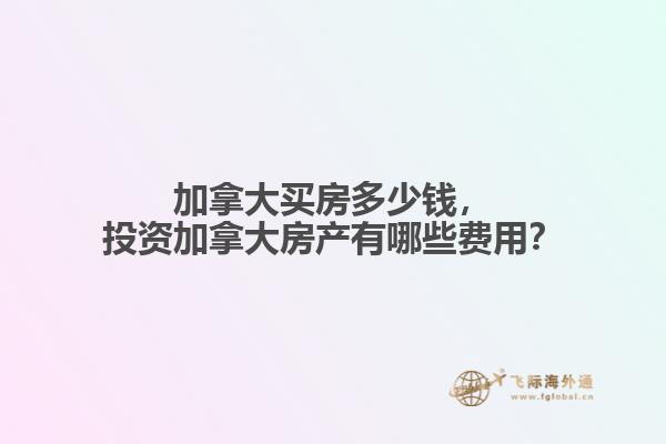 加拿大買房多少錢，投資加拿大房產(chǎn)有哪些費用？