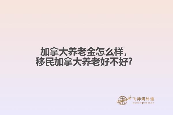 加拿大養(yǎng)老金怎么樣，移民加拿大養(yǎng)老好不好？