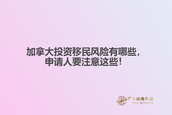 加拿大投資移民風(fēng)險(xiǎn)有哪些，申請(qǐng)人要注意這些！