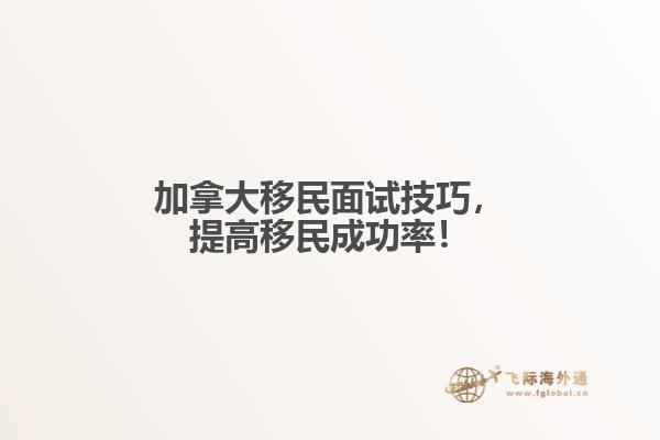 　加拿大移民面試技巧，提高移民成功率！