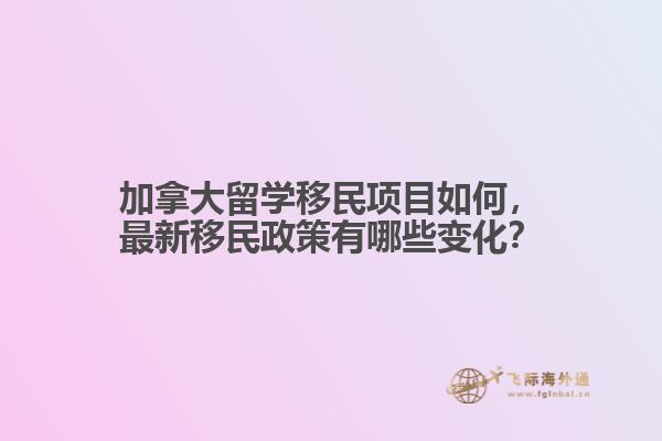 加拿大留學移民項目如何，最新移民政策有哪些變化？