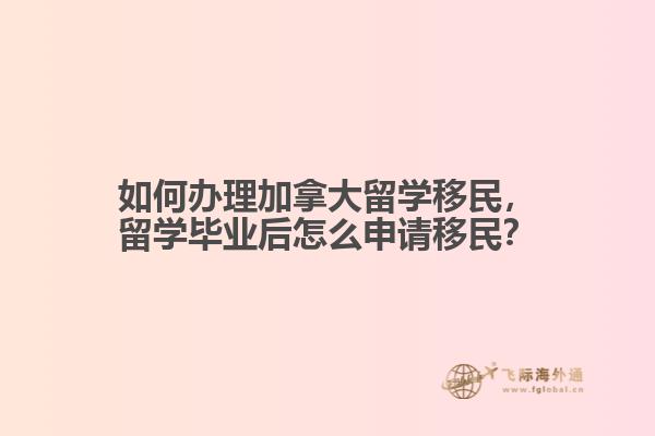 如何辦理加拿大留學(xué)移民，留學(xué)畢業(yè)后怎么申請移民？